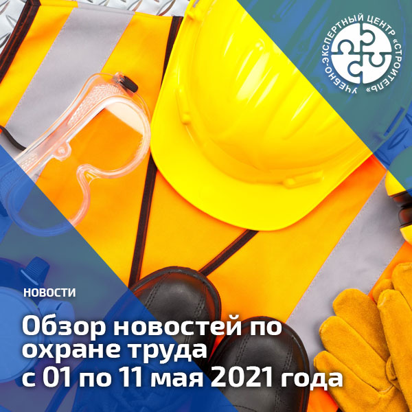 Обзор новостей по охране труда с 01 по 11 мая 2021 года. Обзоры