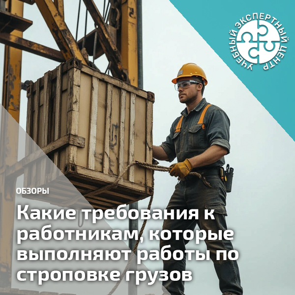 Какие требования к работникам, которые выполняют работы по строповке грузов. Справочник СОТ