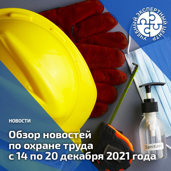 Обзор новостей по охране труда с 14 по 20 декабря 2021 года. 