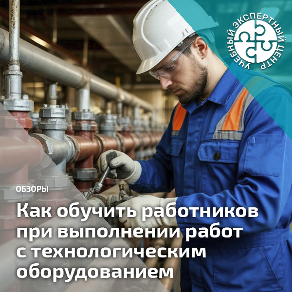 Как обучить работников при выполнении работ с технологическим оборудованием. Справочник СОТ