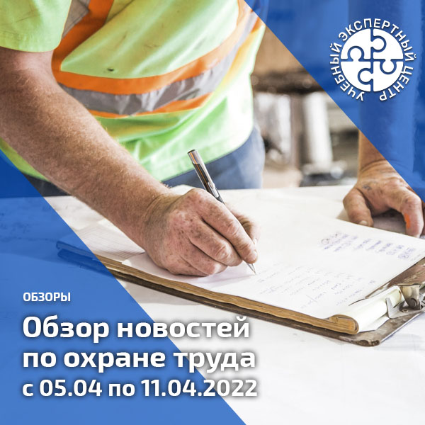 Обзор новостей по охране труда с 05 по 11 апреля 2022 года. Обзоры