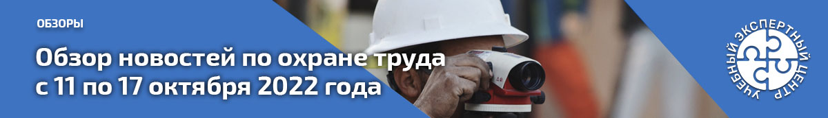 Обзор новостей по охране труда с 11 по 17 октября 2022 года. Обзоры