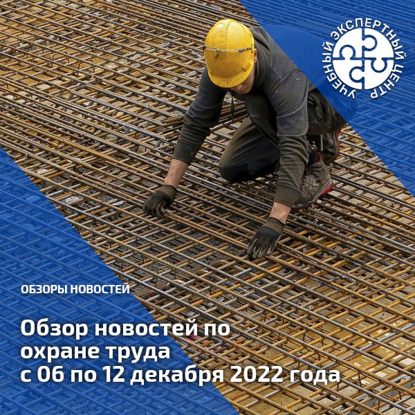 Обзор новостей по охране труда с 06 по 12 декабря 2022 года. Обзоры